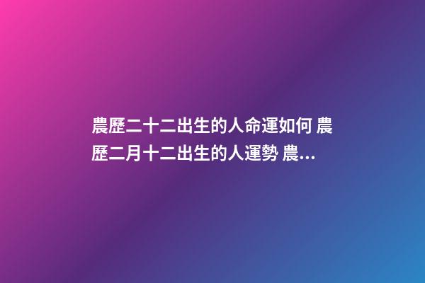 農歷二十二出生的人命運如何 農歷二月十二出生的人運勢 農歷二月十二出生的人命運如何
